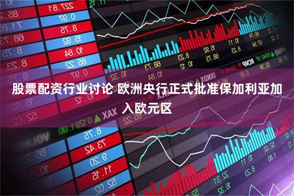 股票配资行业讨论 欧洲央行正式批准保加利亚加入欧元区