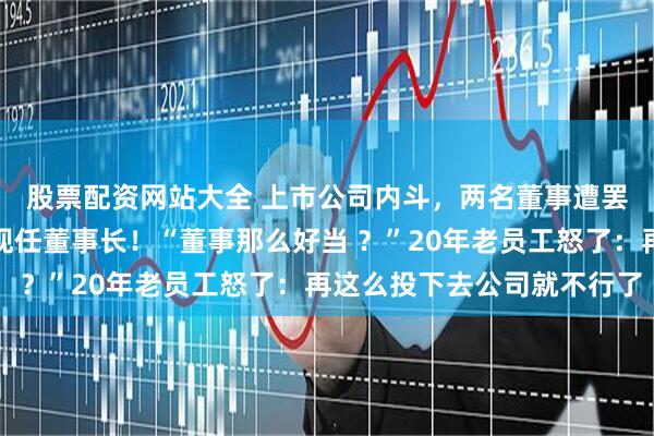 股票配资网站大全 上市公司内斗，两名董事遭罢免，曾多次投票反对现任董事长！“董事那么好当 ？”20年老员工怒了：再这么投下去公司就不行了