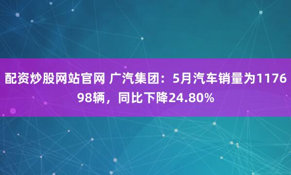 配资炒股网站官网 广汽集团：5月汽车销量为117698辆，同比下降24.80%