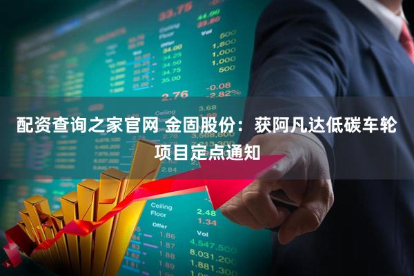 配资查询之家官网 金固股份：获阿凡达低碳车轮项目定点通知