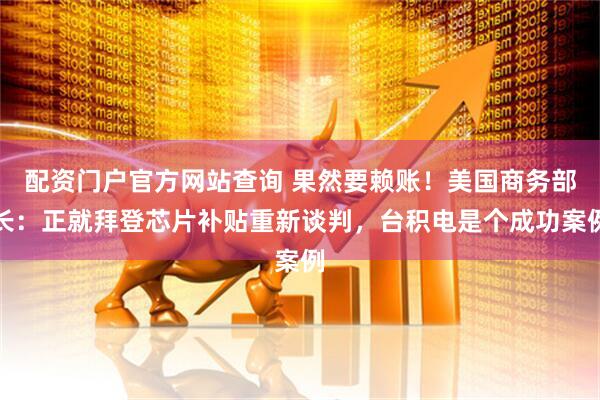 配资门户官方网站查询 果然要赖账！美国商务部长：正就拜登芯片补贴重新谈判，台积电是个成功案例