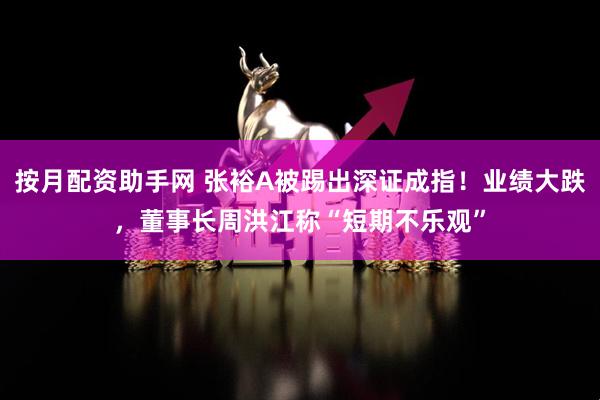 按月配资助手网 张裕A被踢出深证成指！业绩大跌，董事长周洪江称“短期不乐观”