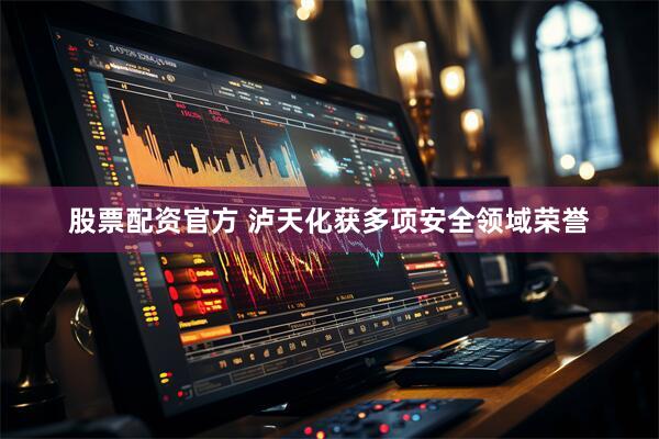 股票配资官方 泸天化获多项安全领域荣誉