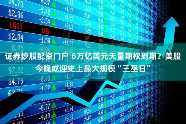 证券炒股配资门户 6万亿美元天量期权到期？美股今晚或迎史上最大规模“三巫日”