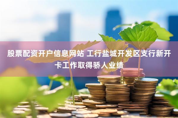 股票配资开户信息网站 工行盐城开发区支行新开卡工作取得骄人业绩