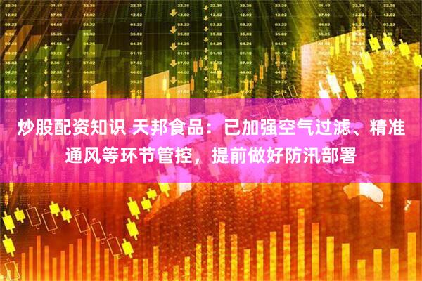 炒股配资知识 天邦食品：已加强空气过滤、精准通风等环节管控，提前做好防汛部署