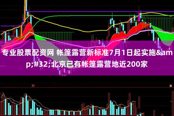 专业股票配资网 帐篷露营新标准7月1日起实施&#32;北京已有帐篷露营地近200家