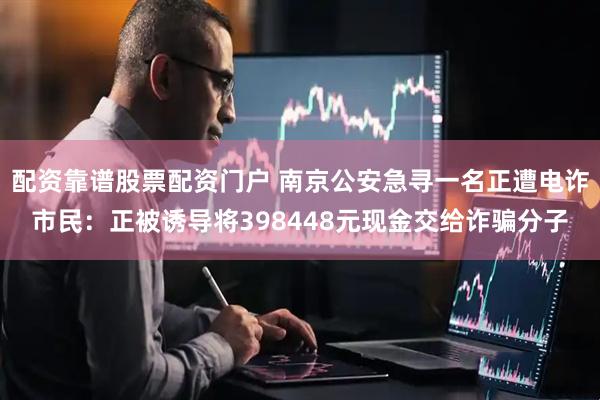 配资靠谱股票配资门户 南京公安急寻一名正遭电诈市民：正被诱导将398448元现金交给诈骗分子