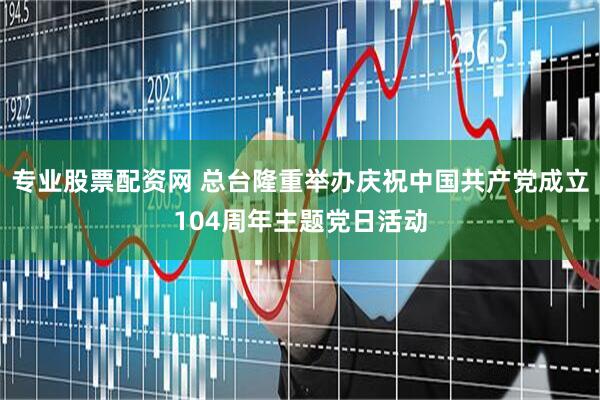 专业股票配资网 总台隆重举办庆祝中国共产党成立104周年主题党日活动