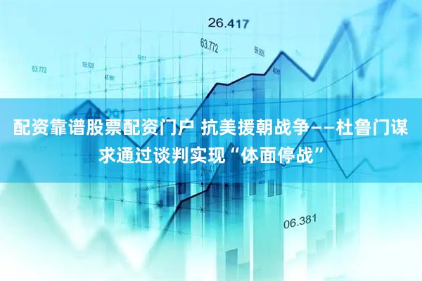 配资靠谱股票配资门户 抗美援朝战争——杜鲁门谋求通过谈判实现“体面停战”