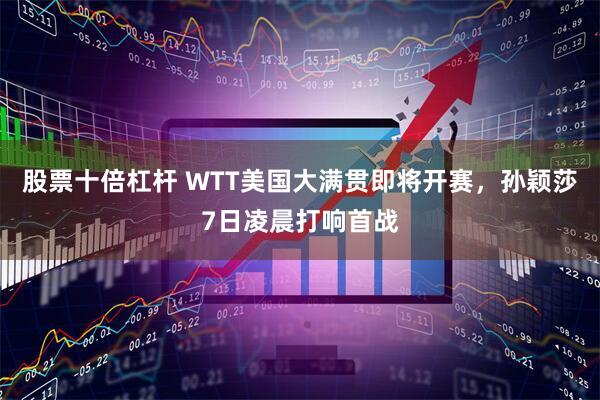 股票十倍杠杆 WTT美国大满贯即将开赛，孙颖莎7日凌晨打响首战