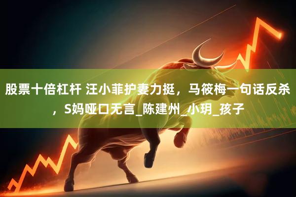 股票十倍杠杆 汪小菲护妻力挺，马筱梅一句话反杀，S妈哑口无言_陈建州_小玥_孩子