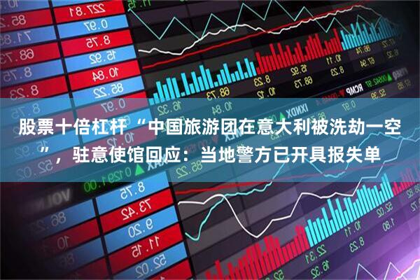 股票十倍杠杆 “中国旅游团在意大利被洗劫一空”，驻意使馆回应：当地警方已开具报失单