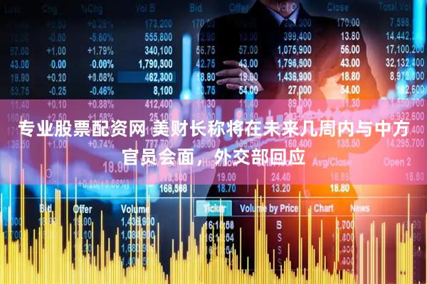 专业股票配资网 美财长称将在未来几周内与中方官员会面，外交部回应