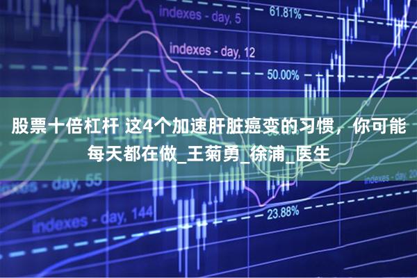 股票十倍杠杆 这4个加速肝脏癌变的习惯，你可能每天都在做_王菊勇_徐浦_医生