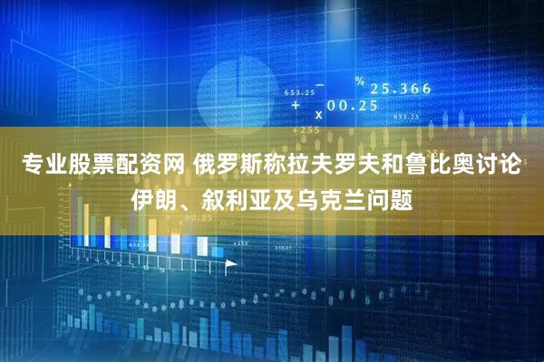 专业股票配资网 俄罗斯称拉夫罗夫和鲁比奥讨论伊朗、叙利亚及乌克兰问题