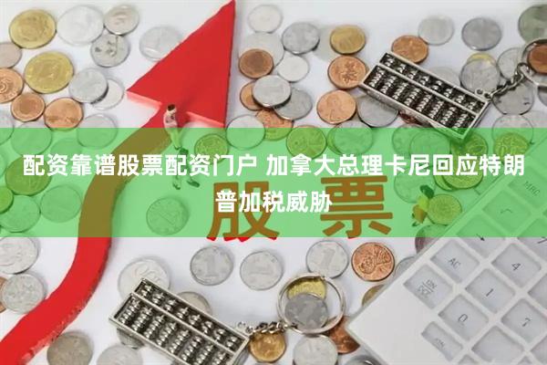 配资靠谱股票配资门户 加拿大总理卡尼回应特朗普加税威胁