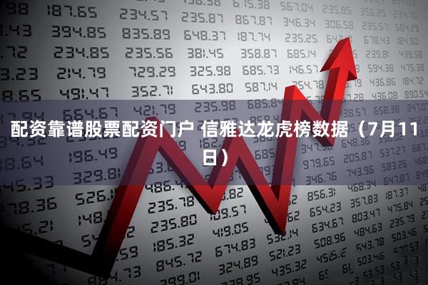 配资靠谱股票配资门户 信雅达龙虎榜数据（7月11日）