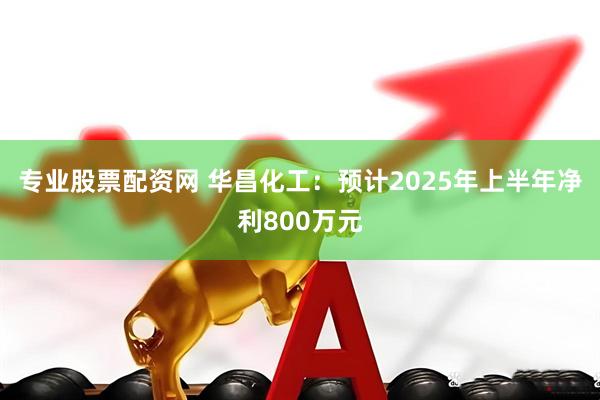 专业股票配资网 华昌化工：预计2025年上半年净利800万元
