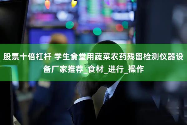 股票十倍杠杆 学生食堂用蔬菜农药残留检测仪器设备厂家推荐_食材_进行_操作
