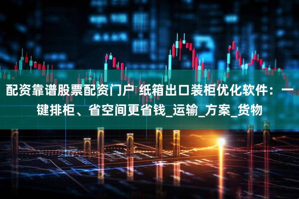 配资靠谱股票配资门户 纸箱出口装柜优化软件：一键排柜、省空间更省钱_运输_方案_货物