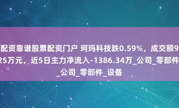 配资靠谱股票配资门户 珂玛科技跌0.59%，成交额9501.25万元，近5日主力净流入-1386.34万_公司_零部件_设备