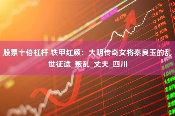 股票十倍杠杆 铁甲红颜：大明传奇女将秦良玉的乱世征途_叛乱_丈夫_四川