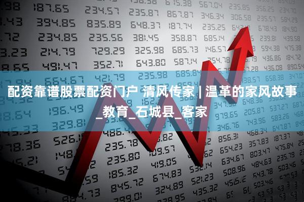 配资靠谱股票配资门户 清风传家 | 温革的家风故事_教育_石城县_客家