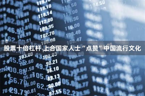 股票十倍杠杆 上合国家人士“点赞”中国流行文化