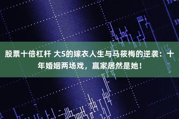 股票十倍杠杆 大S的嫁衣人生与马筱梅的逆袭：十年婚姻两场戏，赢家居然是她！