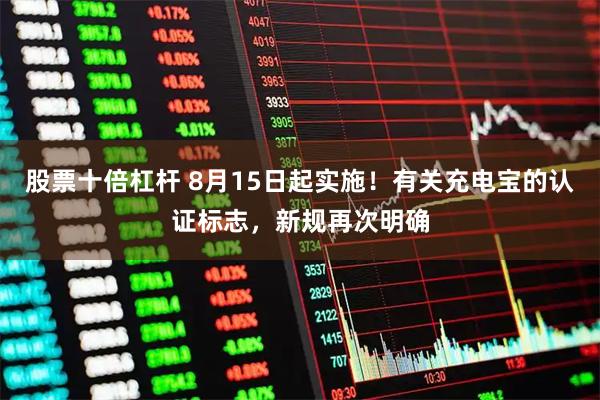 股票十倍杠杆 8月15日起实施！有关充电宝的认证标志，新规再次明确