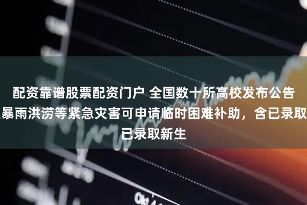 配资靠谱股票配资门户 全国数十所高校发布公告：受暴雨洪涝等紧急灾害可申请临时困难补助，含已录取新生