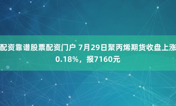 配资靠谱股票配资门户 7月29日聚丙烯期货收盘上涨0.18%，报7160元
