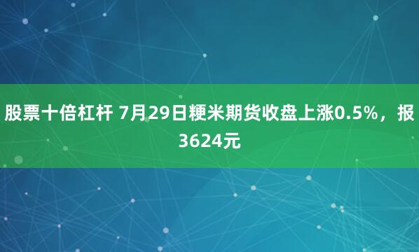 股票十倍杠杆 7月29日粳米期货收盘上涨0.5%，报3624元