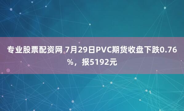 专业股票配资网 7月29日PVC期货收盘下跌0.76%，报5192元