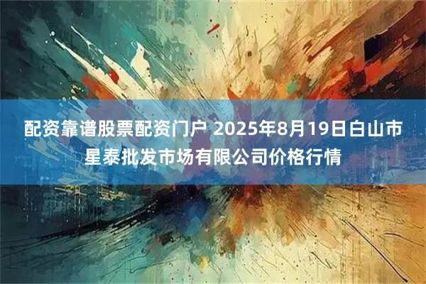 配资靠谱股票配资门户 2025年8月19日白山市星泰批发市场有限公司价格行情