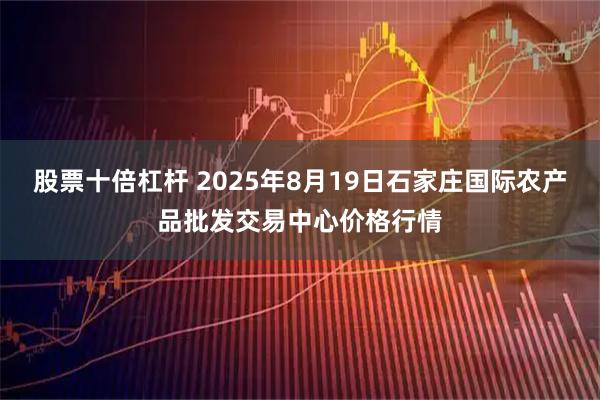 股票十倍杠杆 2025年8月19日石家庄国际农产品批发交易中心价格行情