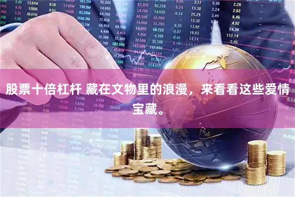 股票十倍杠杆 藏在文物里的浪漫，来看看这些爱情宝藏。