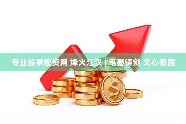 专业股票配资网 烽火江汉 | 笔墨铸剑 文心报国