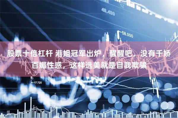 股票十倍杠杆 港姐冠军出炉，醒醒吧，没有千娇百媚性感，这样选美就是自我欺骗