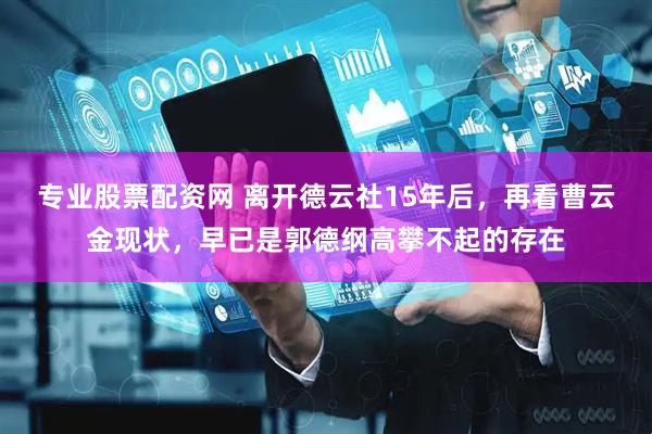 专业股票配资网 离开德云社15年后，再看曹云金现状，早已是郭德纲高攀不起的存在