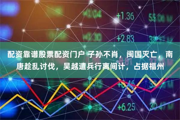 配资靠谱股票配资门户 子孙不肖，闽国灭亡，南唐趁乱讨伐，吴越遣兵行离间计，占据福州
