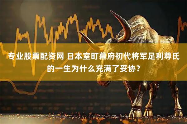 专业股票配资网 日本室町幕府初代将军足利尊氏的一生为什么充满了妥协？