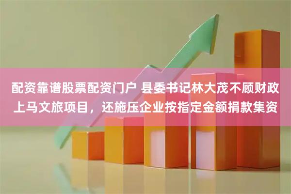 配资靠谱股票配资门户 县委书记林大茂不顾财政上马文旅项目，还施压企业按指定金额捐款集资