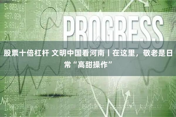 股票十倍杠杆 文明中国看河南丨在这里,敬老是日常“高甜操作”