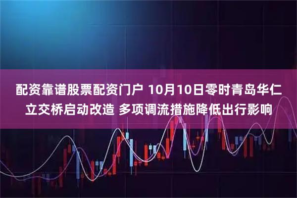 配资靠谱股票配资门户 10月10日零时青岛华仁立交桥启动改造 多项调流措施降低出行影响