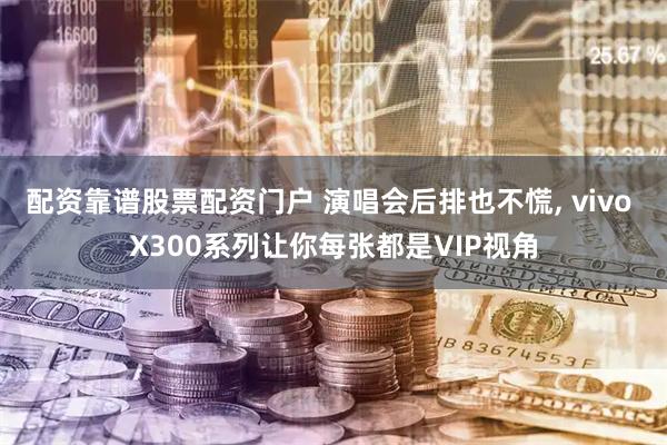 配资靠谱股票配资门户 演唱会后排也不慌, vivo X300系列让你每张都是VIP视角