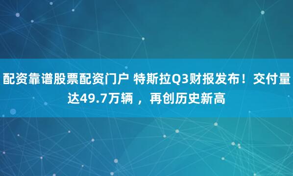 配资靠谱股票配资门户 特斯拉Q3财报发布！交付量达49.7万辆 ，再创历史新高