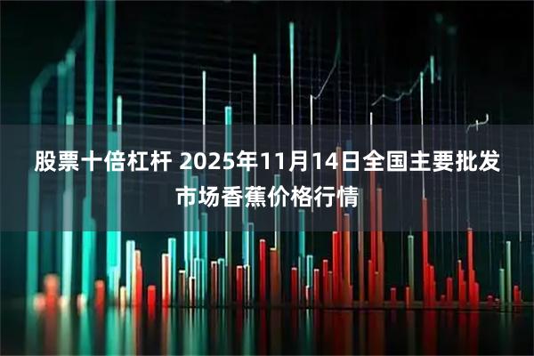 股票十倍杠杆 2025年11月14日全国主要批发市场香蕉价格行情