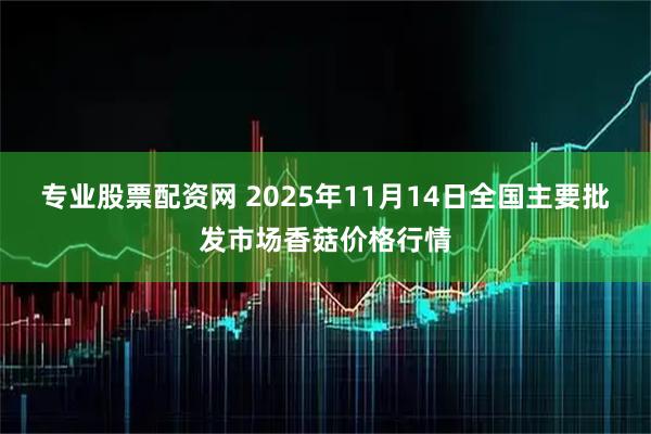 专业股票配资网 2025年11月14日全国主要批发市场香菇价格行情